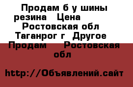 Продам б/у шины-резина › Цена ­ 3 000 - Ростовская обл., Таганрог г. Другое » Продам   . Ростовская обл.